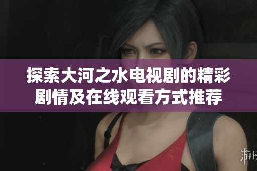 探索大河之水电视剧的精彩剧情及在线观看方式推荐