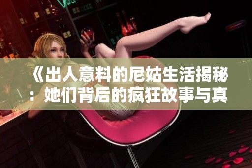 《出人意料的尼姑生活揭秘：她们背后的疯狂故事与真实情感》