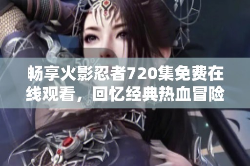 畅享火影忍者720集免费在线观看，回忆经典热血冒险之旅