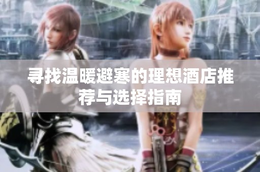寻找温暖避寒的理想酒店推荐与选择指南