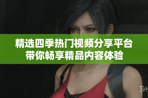 精选四季热门视频分享平台带你畅享精品内容体验