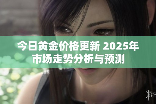 今日黄金价格更新 2025年市场走势分析与预测