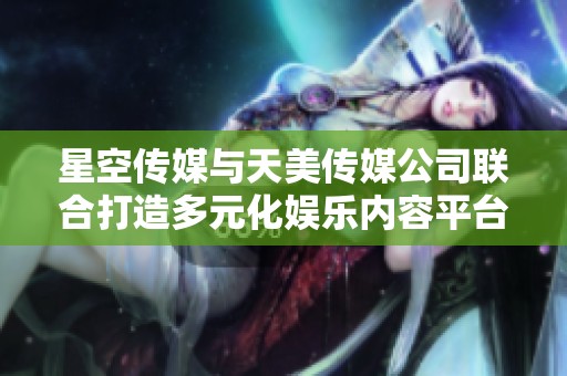 星空传媒与天美传媒公司联合打造多元化娱乐内容平台