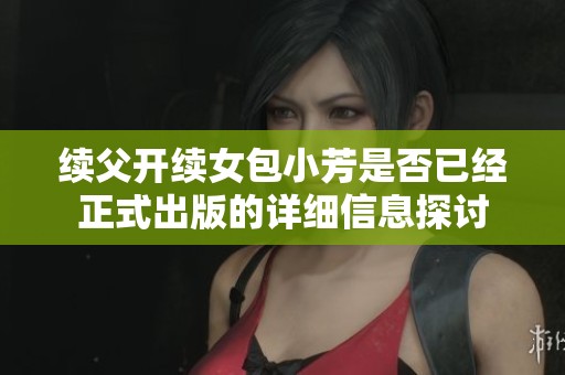 续父开续女包小芳是否已经正式出版的详细信息探讨