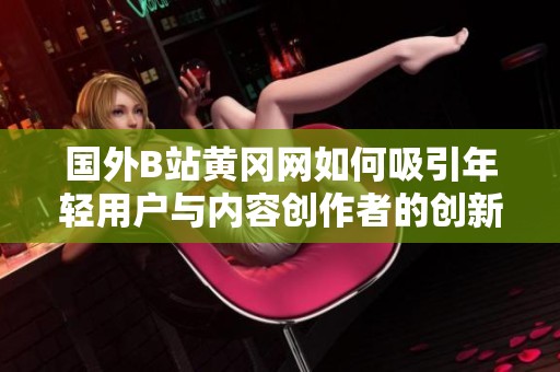 国外B站黄冈网如何吸引年轻用户与内容创作者的创新策略分析