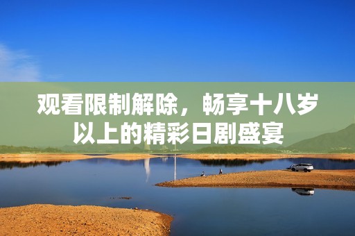 观看限制解除，畅享十八岁以上的精彩日剧盛宴