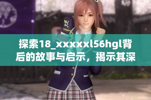 探索18_xxxxxl56hgl背后的故事与启示，揭示其深层意义