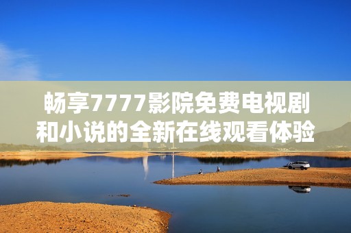 畅享7777影院免费电视剧和小说的全新在线观看体验