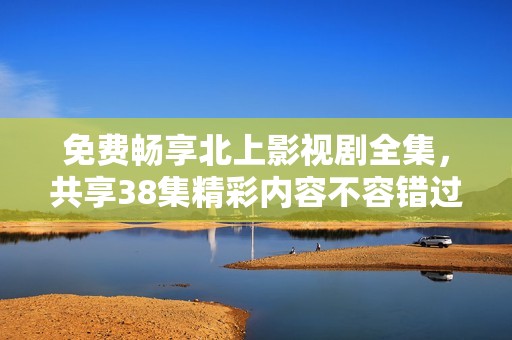 免费畅享北上影视剧全集，共享38集精彩内容不容错过