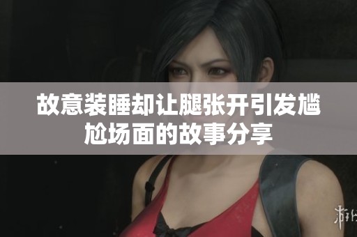 故意装睡却让腿张开引发尴尬场面的故事分享
