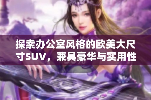 探索办公室风格的欧美大尺寸SUV，兼具豪华与实用性