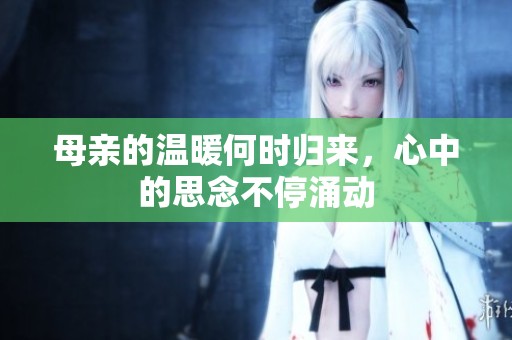 母亲的温暖何时归来，心中的思念不停涌动