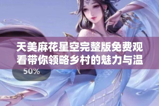 天美麻花星空完整版免费观看带你领略乡村的魅力与温情