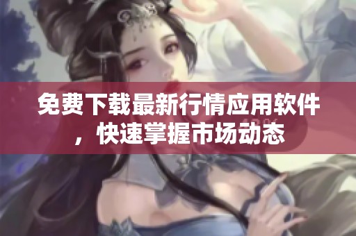 免费下载最新行情应用软件，快速掌握市场动态