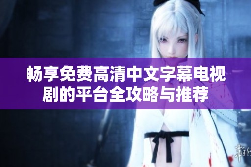 畅享免费高清中文字幕电视剧的平台全攻略与推荐