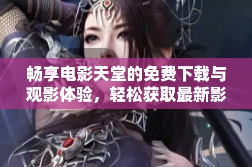 畅享电影天堂的免费下载与观影体验，轻松获取最新影片