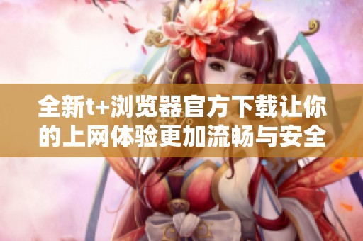 全新t+浏览器官方下载让你的上网体验更加流畅与安全