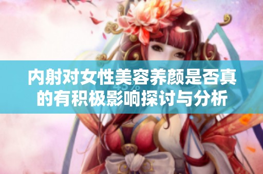内射对女性美容养颜是否真的有积极影响探讨与分析