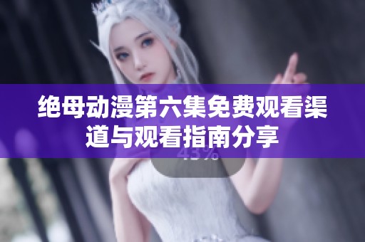 绝母动漫第六集免费观看渠道与观看指南分享