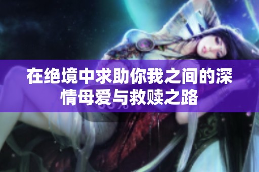在绝境中求助你我之间的深情母爱与救赎之路