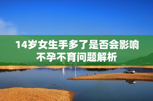 14岁女生手多了是否会影响不孕不育问题解析