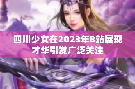 四川少女在2023年B站展现才华引发广泛关注