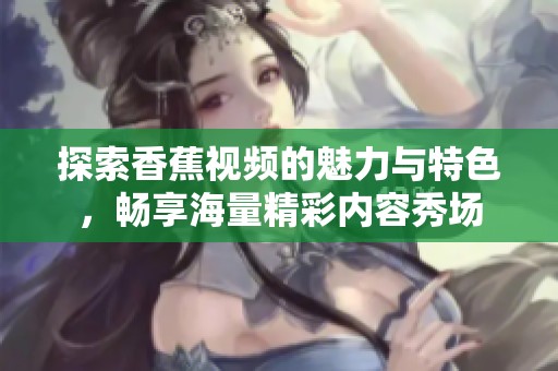探索香蕉视频的魅力与特色，畅享海量精彩内容秀场