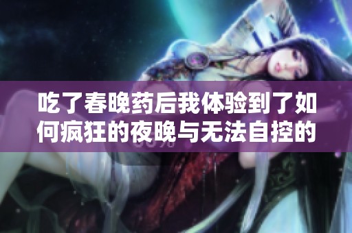 吃了春晚药后我体验到了如何疯狂的夜晚与无法自控的欢笑