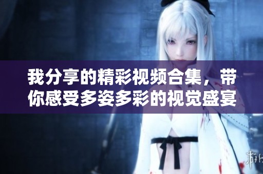 我分享的精彩视频合集，带你感受多姿多彩的视觉盛宴