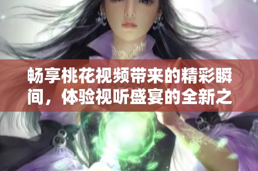 畅享桃花视频带来的精彩瞬间，体验视听盛宴的全新之旅