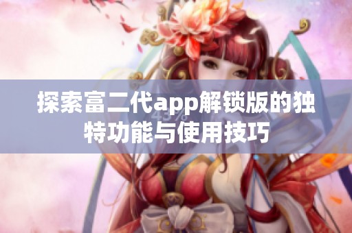 探索富二代app解锁版的独特功能与使用技巧
