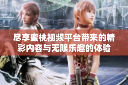 尽享蜜桃视频平台带来的精彩内容与无限乐趣的体验