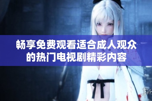畅享免费观看适合成人观众的热门电视剧精彩内容