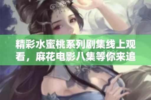 精彩水蜜桃系列剧集线上观看，麻花电影八集等你来追