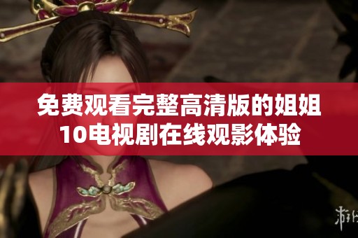 免费观看完整高清版的姐姐10电视剧在线观影体验