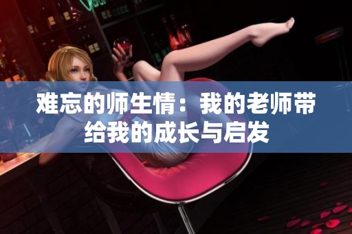 难忘的师生情：我的老师带给我的成长与启发