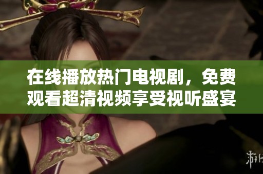 在线播放热门电视剧，免费观看超清视频享受视听盛宴
