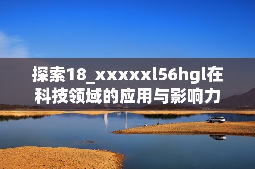探索18_xxxxxl56hgl在科技领域的应用与影响力