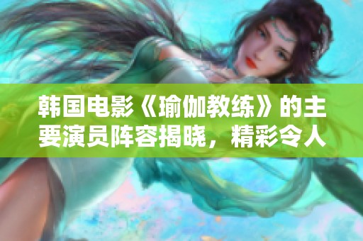 韩国电影《瑜伽教练》的主要演员阵容揭晓，精彩令人期待