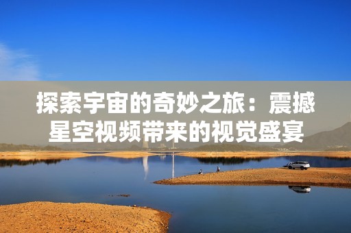 探索宇宙的奇妙之旅：震撼星空视频带来的视觉盛宴