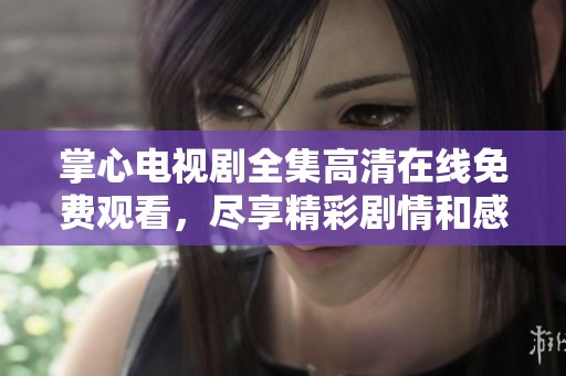 掌心电视剧全集高清在线免费观看，尽享精彩剧情和感人瞬间