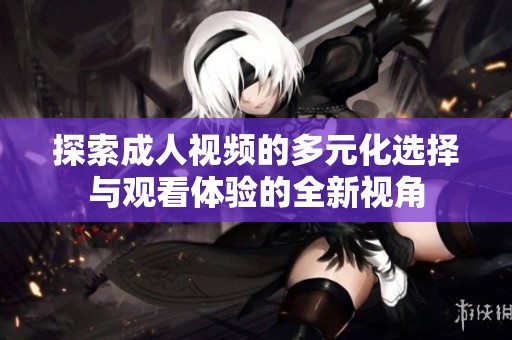 探索成人视频的多元化选择与观看体验的全新视角