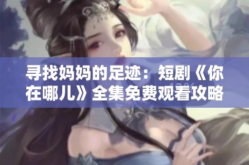 寻找妈妈的足迹：短剧《你在哪儿》全集免费观看攻略