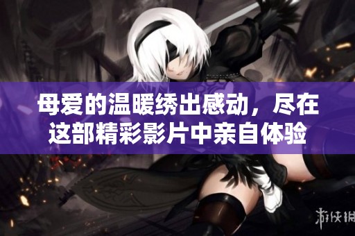 母爱的温暖绣出感动，尽在这部精彩影片中亲自体验