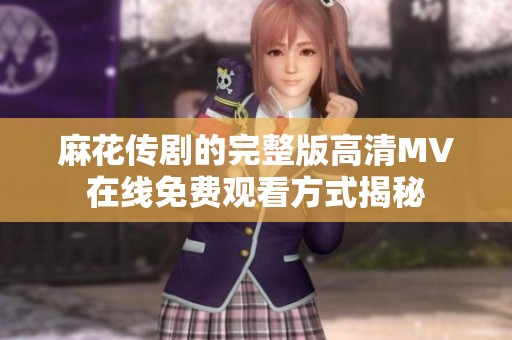 麻花传剧的完整版高清MV在线免费观看方式揭秘