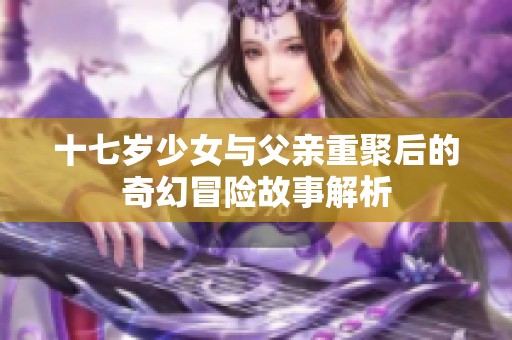十七岁少女与父亲重聚后的奇幻冒险故事解析