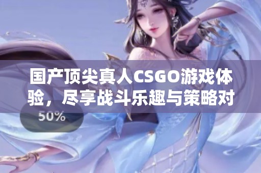 国产顶尖真人CSGO游戏体验，尽享战斗乐趣与策略对决