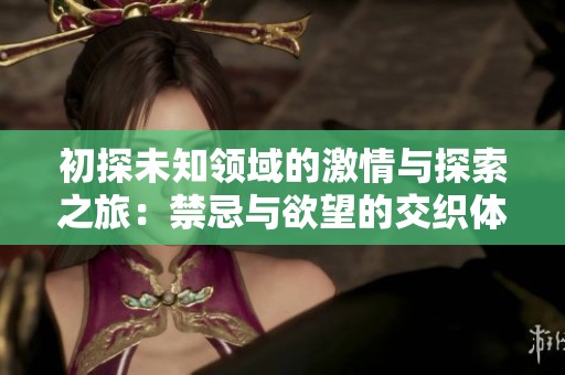初探未知领域的激情与探索之旅：禁忌与欲望的交织体验