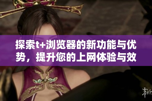 探索t+浏览器的新功能与优势，提升您的上网体验与效率