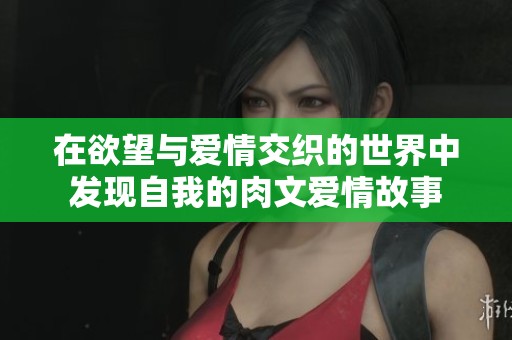 在欲望与爱情交织的世界中发现自我的肉文爱情故事